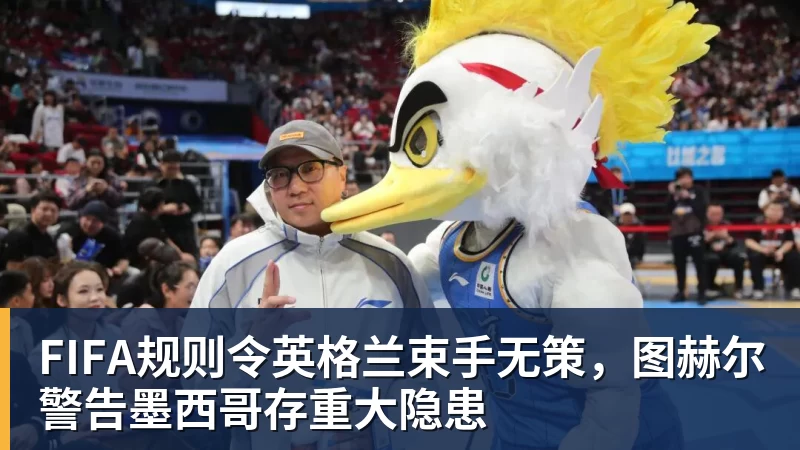 FIFA规则令英格兰束手无策,图赫尔警告墨西哥存重大隐患