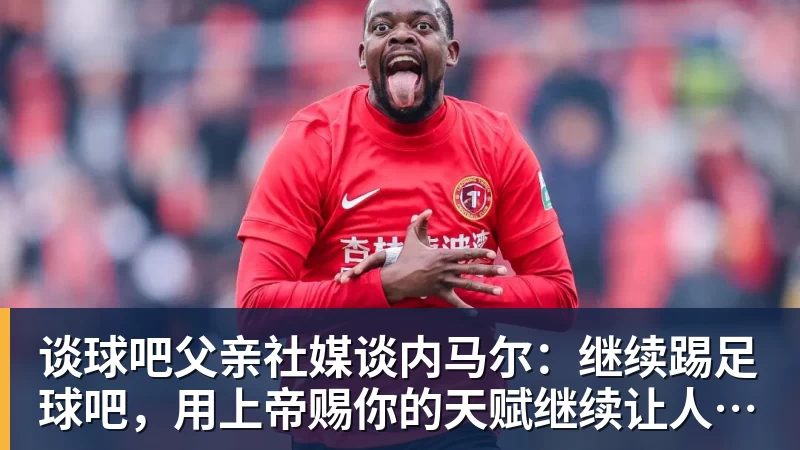 谈球吧父亲社媒谈内马尔：继续踢足球吧，用上帝赐你的天赋继续让人着迷