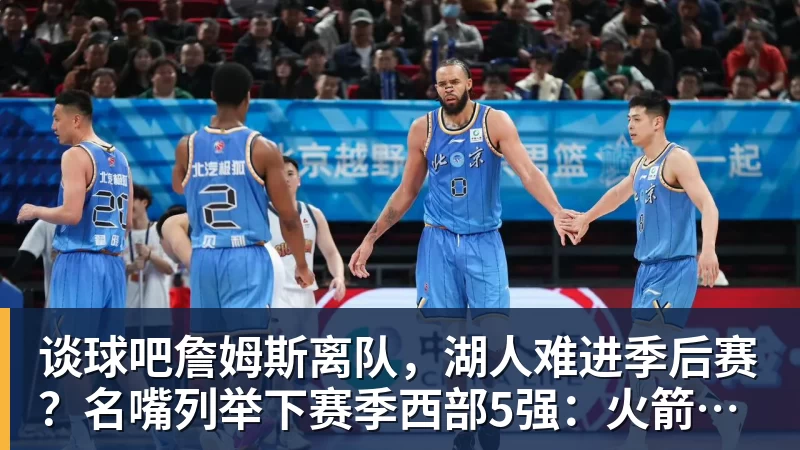 谈球吧詹姆斯离队，湖人难进季后赛？名嘴列举下赛季西部5强：火箭在列