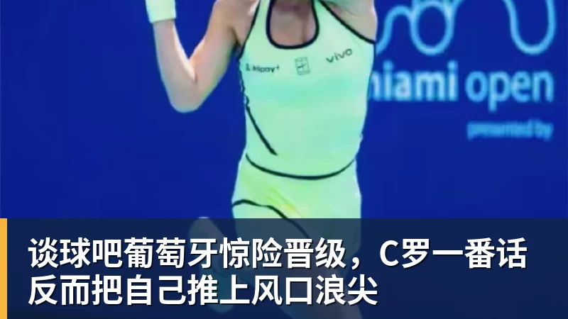 谈球吧葡萄牙惊险晋级，C罗一番话反而把自己推上风口浪尖