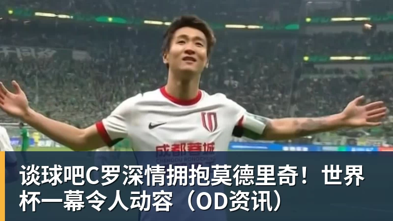 谈球吧C罗深情拥抱莫德里奇！世界杯一幕令人动容（OD资讯）