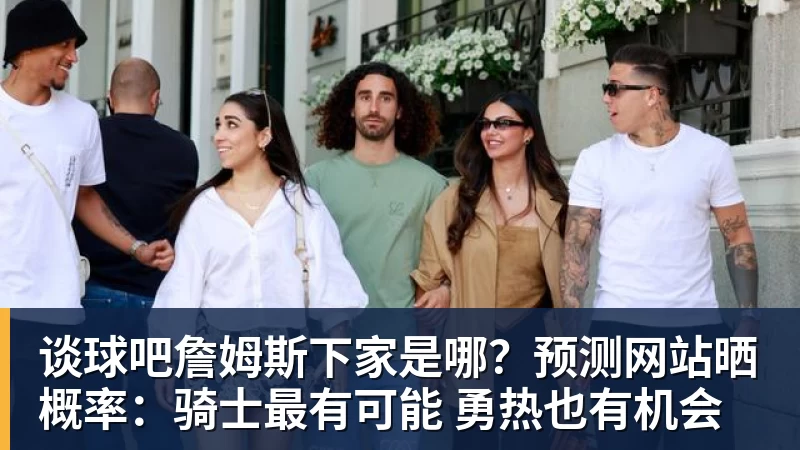 谈球吧詹姆斯下家是哪？预测网站晒概率：骑士最有可能 勇热也有机会