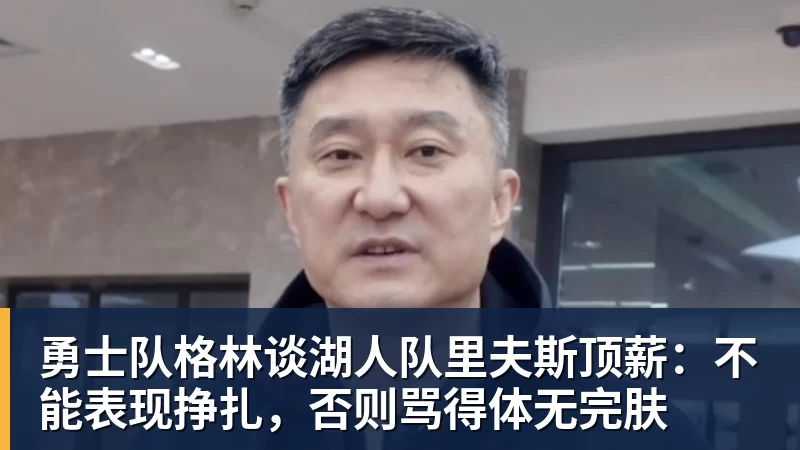 谈球吧勇士队格林谈湖人队里夫斯顶薪：不能表现挣扎，否则骂得体无完肤