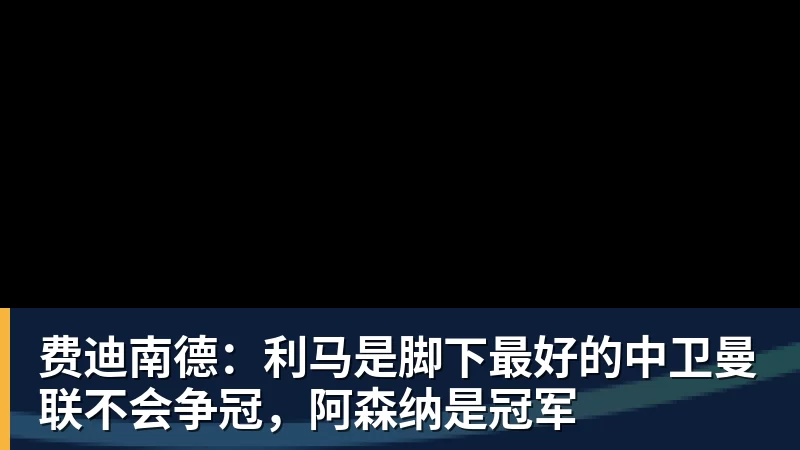 费迪南德:利马是脚下最好的中卫曼联不会争冠,阿森纳是冠军