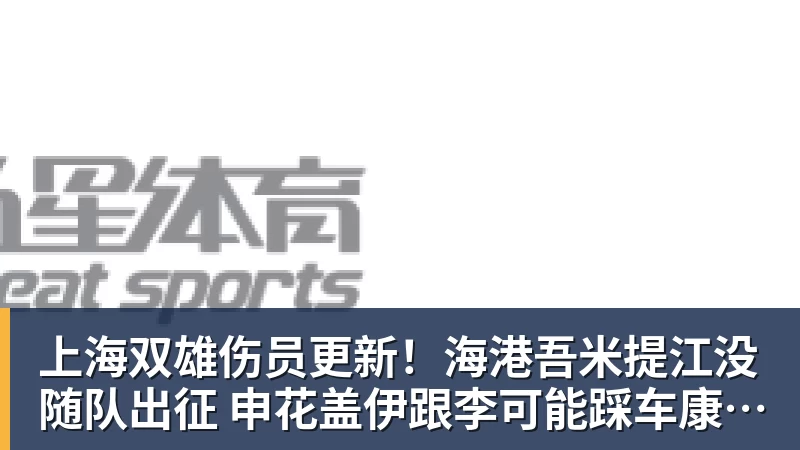 上海双雄伤员更新!海港吾米提江没随队出征 申花盖伊跟李可能踩车康复训练