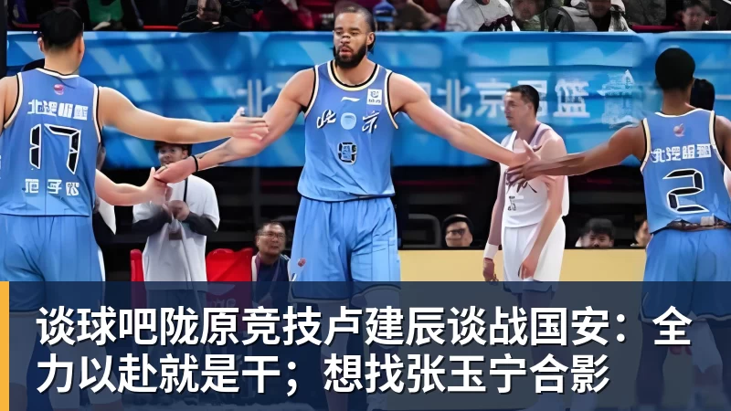 谈球吧陇原竞技卢建辰谈战国安：全力以赴就是干；想找张玉宁合影