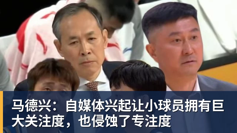 马德兴:自媒体兴起让小球员拥有巨大关注度,也侵蚀了专注度