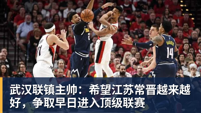 谈球吧武汉联镇主帅：希望江苏常晋越来越好，争取早日进入顶级联赛