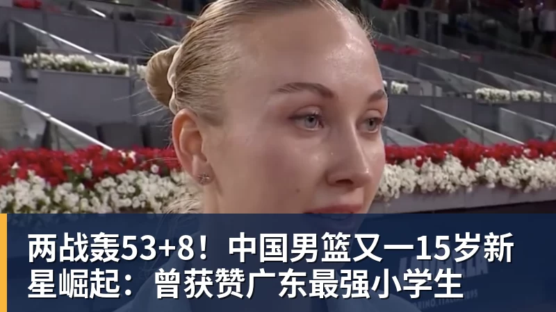 两战轰53+8！中国男篮又一15岁新星崛起：曾获赞广东最强小学生