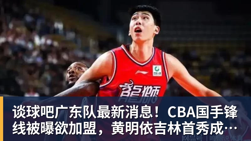 谈球吧广东队最新消息！CBA国手锋线被曝欲加盟，黄明依吉林首秀成功？