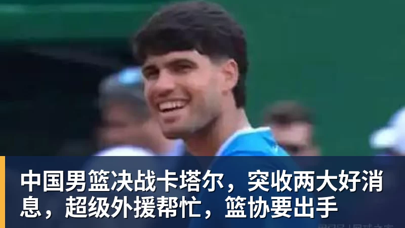 中国男篮决战卡塔尔，突收两大好消息，超级外援帮忙，篮协要出手