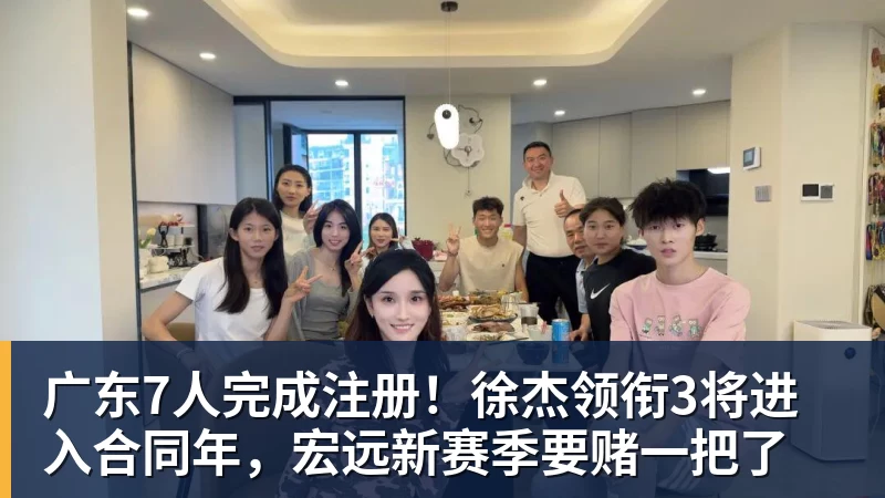 广东7人完成注册！徐杰领衔3将进入合同年，宏远新赛季要赌一把了
