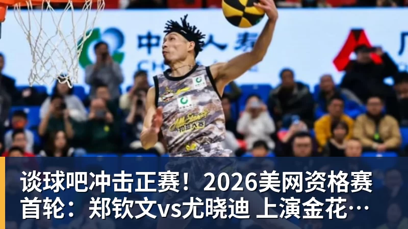 谈球吧冲击正赛！2026美网资格赛首轮：郑钦文vs尤晓迪 上演金花德比