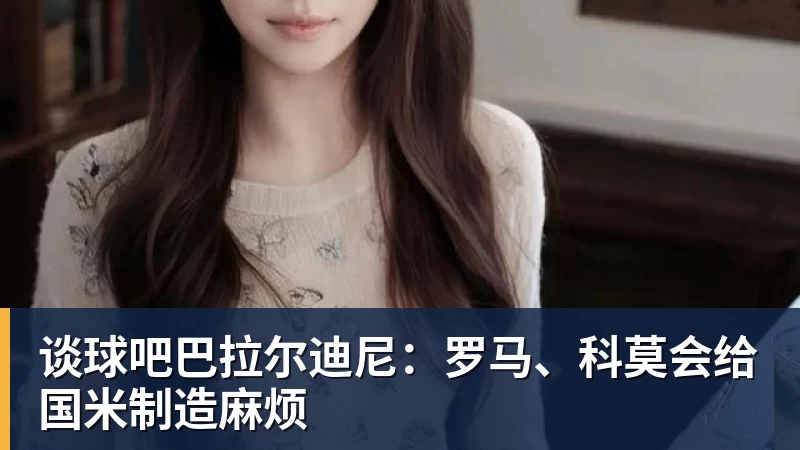 谈球吧巴拉尔迪尼:罗马、科莫会给国米制造麻烦