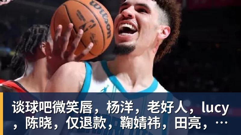 谈球吧微笑唇，杨洋，老好人，lucy，陈晓，仅退款，鞠婧祎，田亮，许晴，福西西，陈都灵，蒋奇明，井柏然，荣梓杉，赖雨濛，汪苏泷