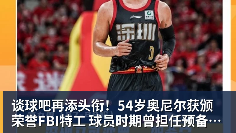 谈球吧再添头衔！54岁奥尼尔获颁荣誉FBI特工 球员时期曾担任预备警官