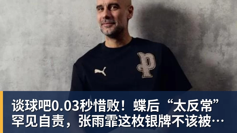 谈球吧0.03秒惜败！蝶后“太反常”罕见自责，张雨霏这枚银牌不该被误读