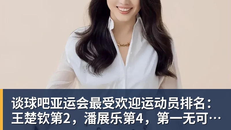 谈球吧亚运会最受欢迎运动员排名：王楚钦第2，潘展乐第4，第一无可争议