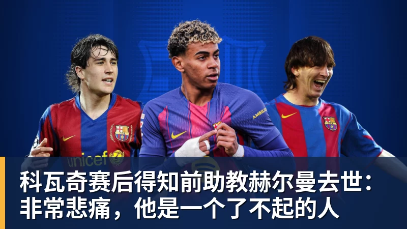 科瓦奇赛后得知前助教赫尔曼去世：非常悲痛，他是一个了不起的人