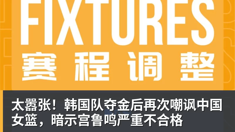 太嚣张！韩国队夺金后再次嘲讽中国女篮，暗示宫鲁鸣严重不合格