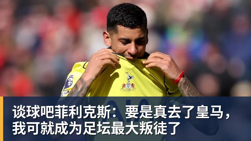 谈球吧菲利克斯:要是真去了皇马,我可就成为足坛最大叛徒了