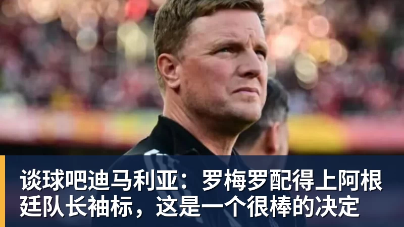 谈球吧迪马利亚:罗梅罗配得上阿根廷队长袖标,这是一个很棒的决定