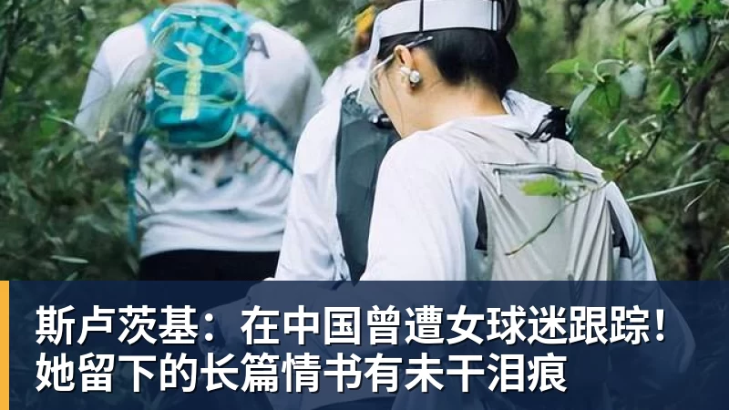 斯卢茨基:在中国曾遭女球迷跟踪!她留下的长篇情书有未干泪痕