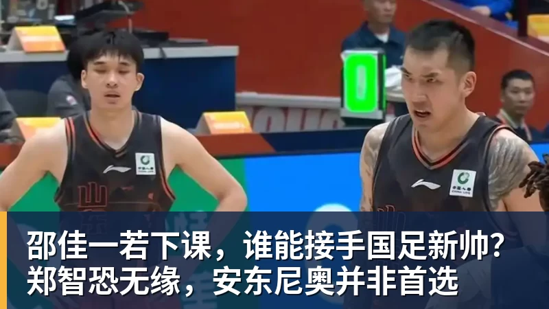 邵佳一若下课,谁能接手国足新帅?郑智恐无缘,安东尼奥并非首选