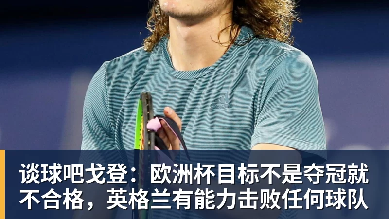 谈球吧戈登:欧洲杯目标不是夺冠就不合格,英格兰有能力击败任何球队