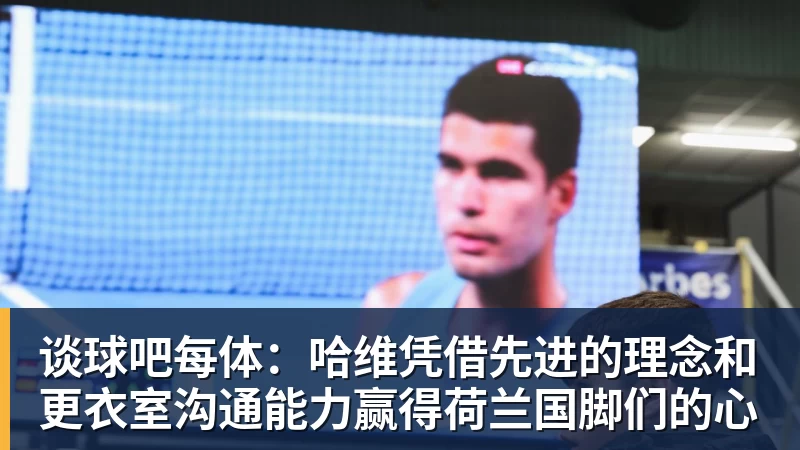 谈球吧每体:哈维凭借先进的理念和更衣室沟通能力赢得荷兰国脚们的心