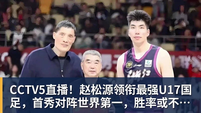CCTV5直播！赵松源领衔最强U17国足，首秀对阵世界第一，胜率或不超10%