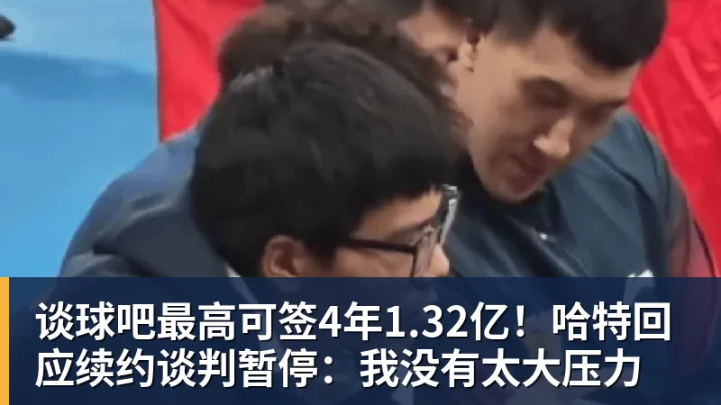 谈球吧最高可签4年1.32亿!哈特回应续约谈判暂停:我没有太大压力