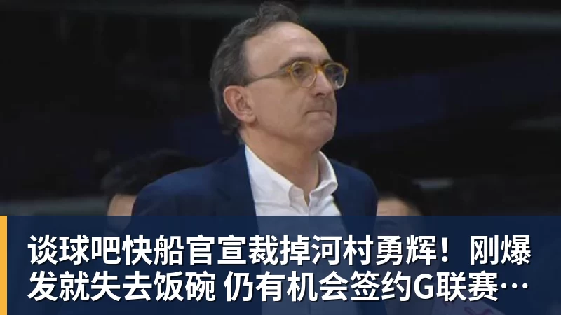 谈球吧快船官宣裁掉河村勇辉！刚爆发就失去饭碗 仍有机会签约G联赛球队