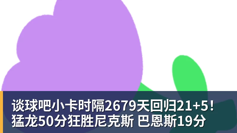 谈球吧小卡时隔2679天回归21+5！猛龙50分狂胜尼克斯 巴恩斯19分