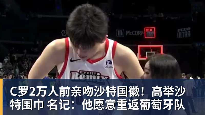 C罗2万人前亲吻沙特国徽！高举沙特围巾 名记：他愿意重返葡萄牙队