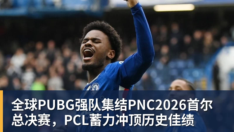 全球PUBG强队集结PNC2026首尔总决赛，PCL蓄力冲顶历史佳绩