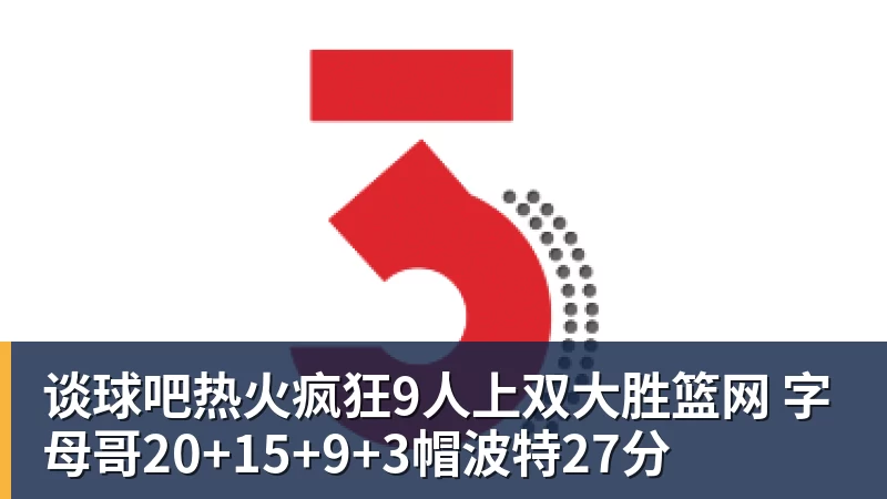 谈球吧热火疯狂9人上双大胜篮网 字母哥20+15+9+3帽波特27分