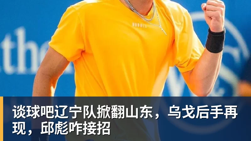 谈球吧辽宁队掀翻山东，乌戈后手再现，邱彪咋接招