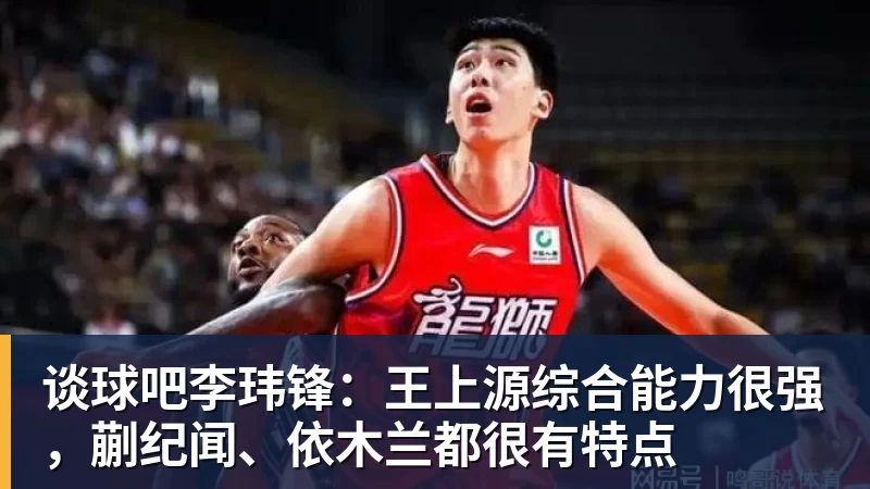 谈球吧李玮锋：王上源综合能力很强，蒯纪闻、依木兰都很有特点