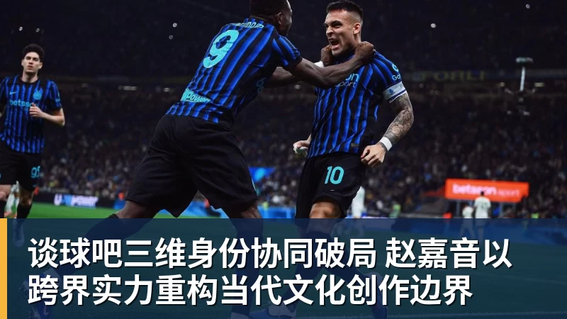 谈球吧三维身份协同破局 赵嘉音以跨界实力重构当代文化创作边界