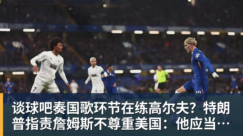 谈球吧奏国歌环节在练高尔夫?特朗普指责詹姆斯不尊重美国:他应当道歉